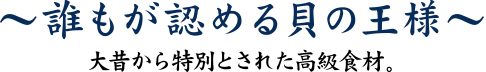 誰もが認める貝の王様 大昔から特別とされた高級食材。